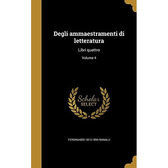 Degli Ammaestramenti Di Letteratura: Libri Quattro; Volume 4 Italian Edition Hardcover 1361742682 9781361742686 Ferdinando 1813-1894 Ranalli