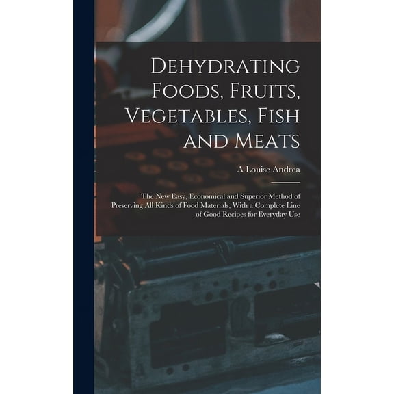 Dehydrating Foods, Fruits, Vegetables, Fish and Meats: The New Easy, Economical and Superior Method of Preserving All Kinds of Food Materials, With a Complete Line of Good Recipes for Everyday Use (Ha