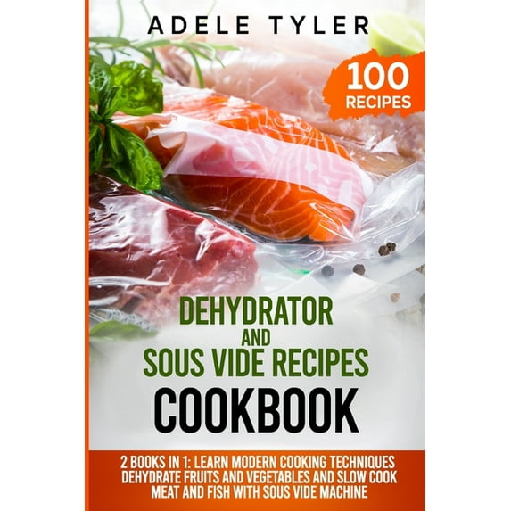 Dehydrator and Sous Vide Recipes Cookbook: 2 Books In 1: Learn Modern Cooking Techniques, Dehydrate Fruits And Vegetables And Slow Cook Meat And Fish With Sous Vide Machine (Paperback)