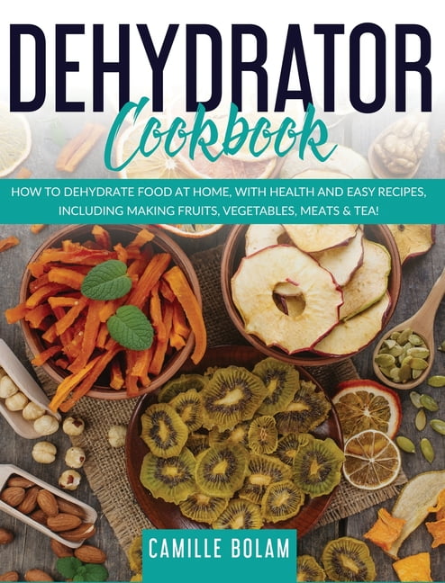 Dehydrator Cookbook : How to Dehydrate Food at Home, with Health and Easy  Recipes, Including Making Fruits, Vegetables, Meats & Tea! (Hardcover) 
