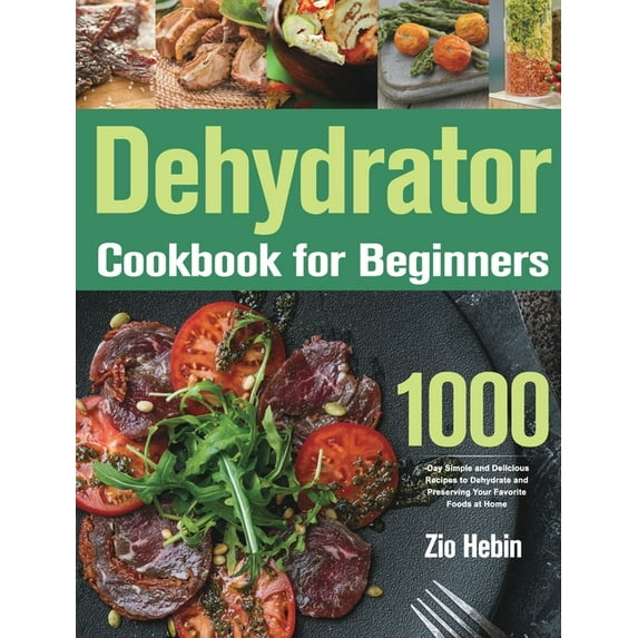 Dehydrator Cookbook for Beginners: 1000-Day Simple and Delicious Recipes to Dehydrate and Preserving Your Favorite Foods, (Hardcover)