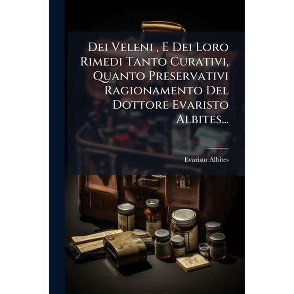 Dei Veleni, E Dei Loro Rimedi Tanto Curativi, Quanto Preservativi Ragionamento Del Dottore Evaristo Albites... (Paperback)