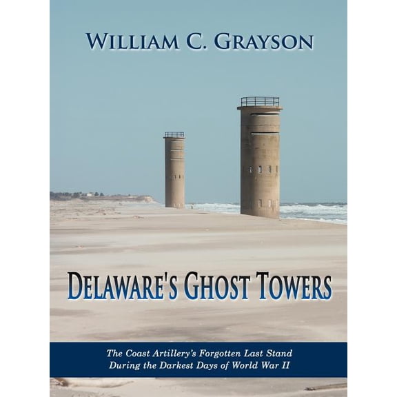 Delaware's Ghost Towers: The Coast Artillery's Forgotten Last Stand During the Darkest Days of World War II