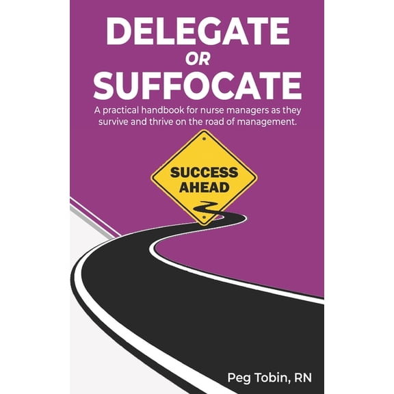 Delegate or Suffocate: A practical handbook for nurse managers as they survive and thrive on the road of management  Paperback  Peg Tobin