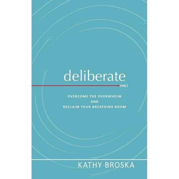 Deliberate: Overcome the Overwhelm and Reclaim Your Breathing Room (Paperback) by Kathy Broska