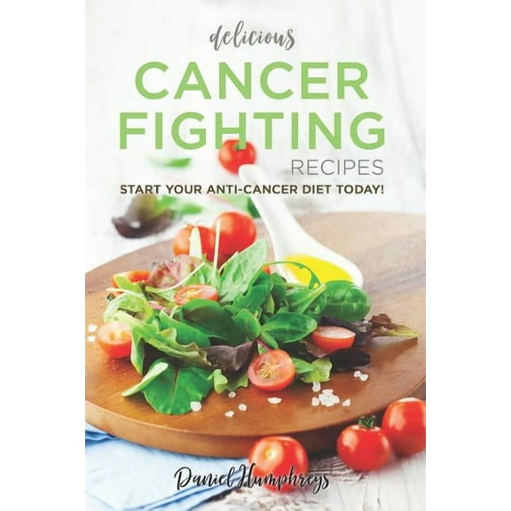 Delicious Cancer Fighting Recipes: Don't Let Cancer Beat You - Start Your Anti-Cancer Diet Today!