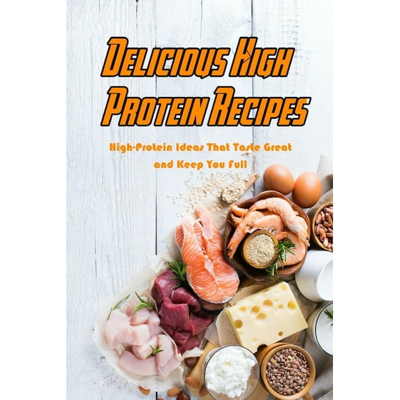 Delicious High Protein Recipes: High-Protein Ideas That Taste Great and Keep You Full: High- Protein Guidebook to Cook, (Paperback)