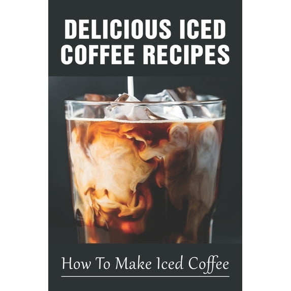 Delicious Iced Coffee Recipes: How To Make Iced Coffee: Iced Coffee Recipe With Instant Coffee (Paperback)