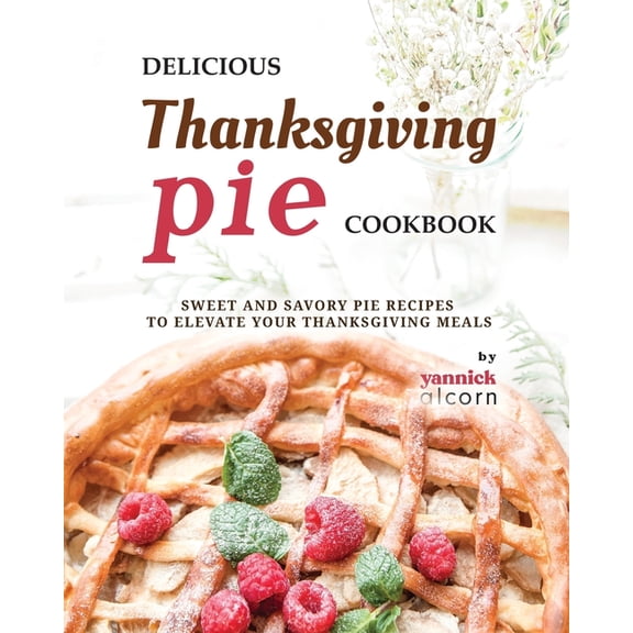 Delicious Thanksgiving Pie Cookbook: Sweet and Savory Pie Recipes to Elevate Your Thanksgiving Meals (Paperback)