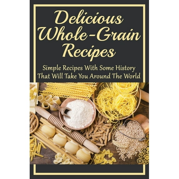 Delicious Whole-Grain Recipes: Simple Recipes With Some History That Will Take You Around The World: Grain Bowl Recipes (Paperback)