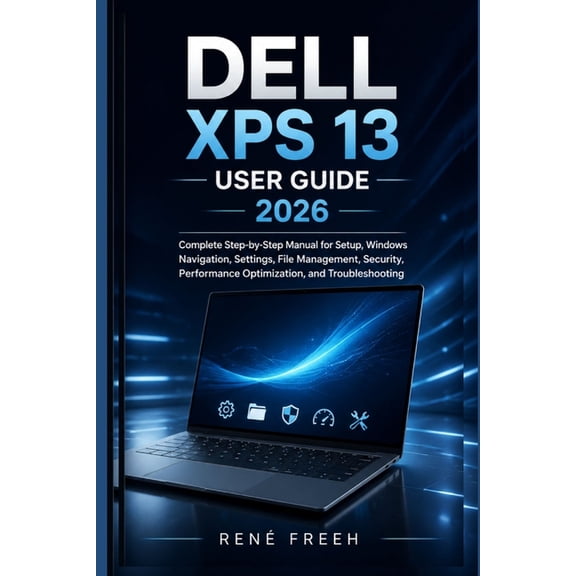 Dell XPS 13 User Guide 2026: Complete Step-by-Step Manual for Setup, Windows Navigation, Settings, File Management, Secu, (Paperback)