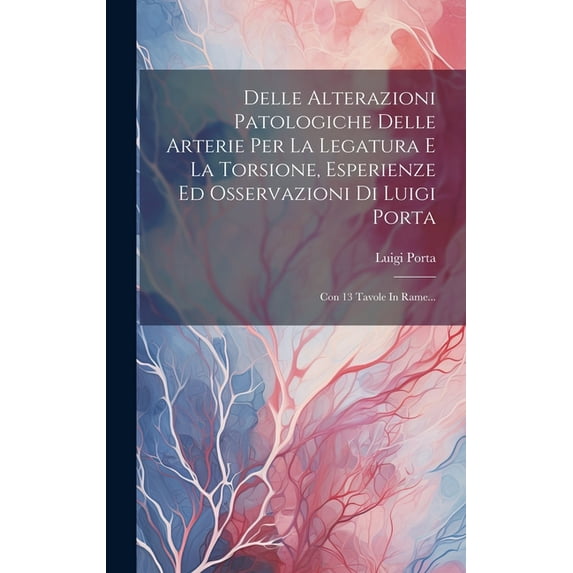 Delle Alterazioni Patologiche Delle Arterie Per La Legatura E La Torsione, Esperienze Ed Osservazioni Di Luigi Porta: Con 13 Tavole In Rame... (Hardcover)