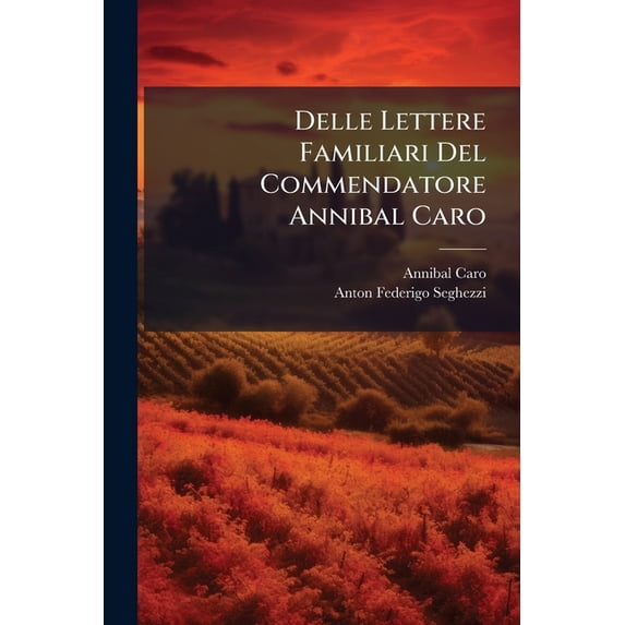 Delle Lettere Familiari Del Commendatore Annibal Caro : Corrette E Illustrate Come Può Vedersi Nella Prefazione A' Lettori, Colla Vita Dell'autore, Volumes 1-3... (Paperback)