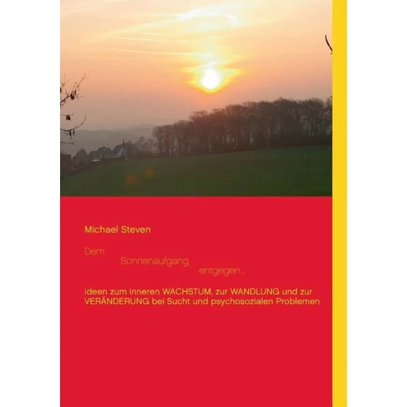 Dem Sonnenaufgang entgegen...: Ideen zum inneren WACHSTUM, zur WANDLUNG und zur VERNDERUNG bei Sucht und psychosozialen, (Paperback)