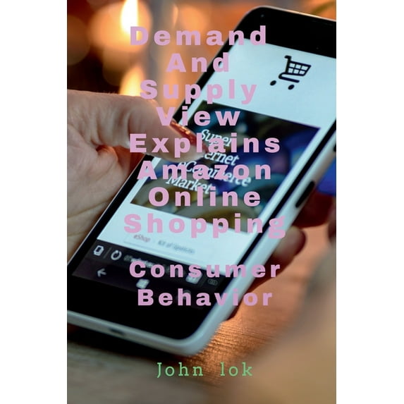 Demand And Supply View Explains Amazon Online Shopping: Consumer Behavior, (Paperback)