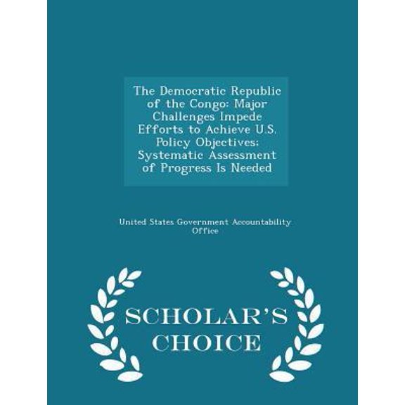 The Democratic Republic of the Congo: Major Challenges Impede Efforts to Achieve U.S. Policy Objectives; Systematic Assessment of Progress Is Needed - Paperback