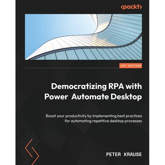 Democratizing RPA with Power Automate Desktop: Boost your productivity by implementing best practices for automating rep, (Paperback)