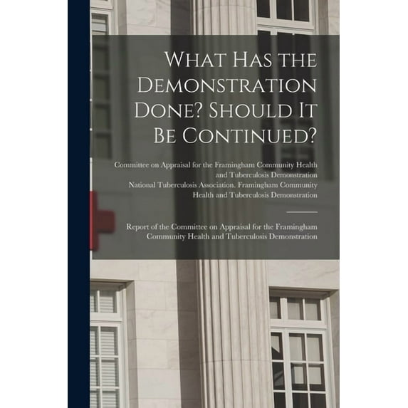What Has the Demonstration Done? Should It Be Continued? : Report of the Committee on Appraisal for the Framingham Community Health and Tuberculosis Demonstration (Paperback)