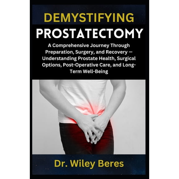 Demystifying Prostatectomy: A Comprehensive Journey Through Preparation, Surgery, and Recovery - Understanding Prostate , (Paperback)