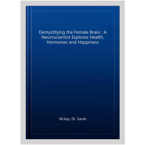 Demystifying The Female Brain: A Neuroscientist Explores Health, Hormones and Happiness