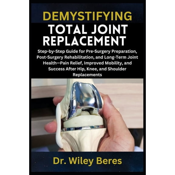 Demystifying Total Joint Replacement: Step-by-Step Guide for Pre-Surgery Preparation, Post-Surgery Rehabilitation, and L, (Paperback)