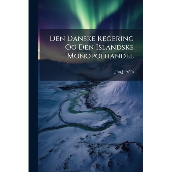 Den Danske Regering Og Den Islandske Monopolhandel : Nærmest I Det 18. Århundrede (Paperback)