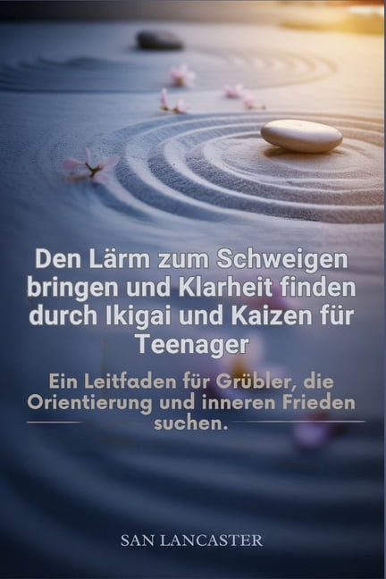 Den LÃ¤rm zum Schweigen bringen und Klarheit finden durch Ikigai und Kaizen fÃ¼r Teenager: Ein Leitfaden fÃ¼r GrÃ¼bler, die , (Paperback)
