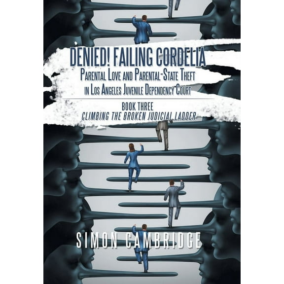 Denied! Failing Cordelia : Parental Love and Parental-State Theft in Los Angeles Juvenile Dependency Court: Book Three: Climbing the Broken Judicial Ladder (Hardcover)