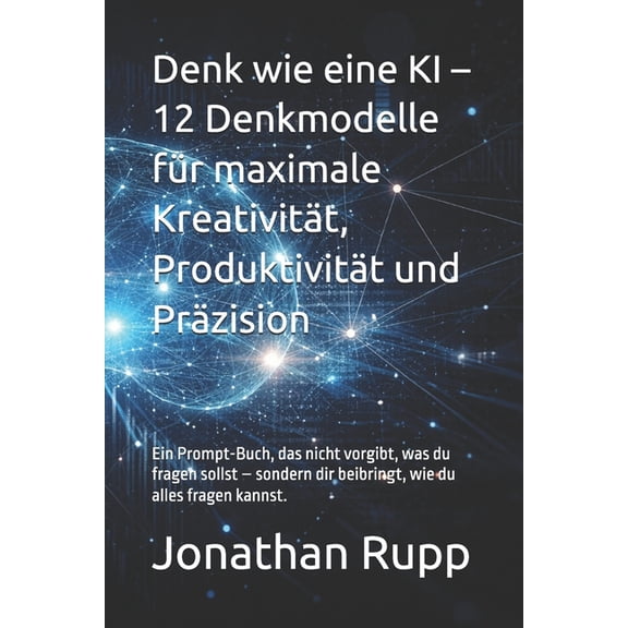Denk wie eine KI - 12 Denkmodelle fr maximale Kreativitt, Produktivitt und Przision: Ein Prompt-Buch, das nicht vorg, (Paperback)