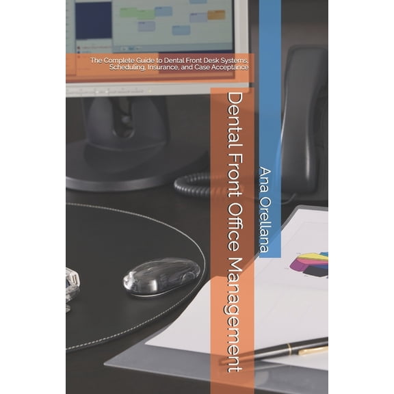 Dental Front Office Management: The Complete Guide to Dental Front Desk Systems, Scheduling, Insurance, and Case Accepta, (Paperback)
