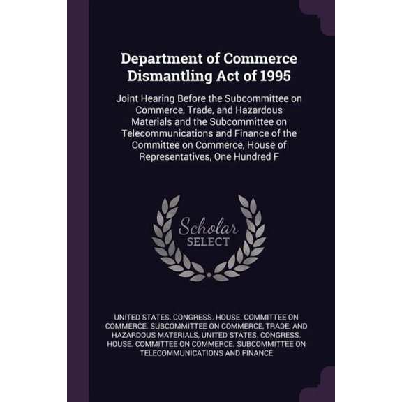 Department of Commerce Dismantling Act of 1995 : Joint Hearing Before the Subcommittee on Commerce, Trade, and Hazardous Materials and the Subcommittee on Telecommunications and Finance of the Committee on Commerce, House of Representatives, One Hundred F (Paperback)