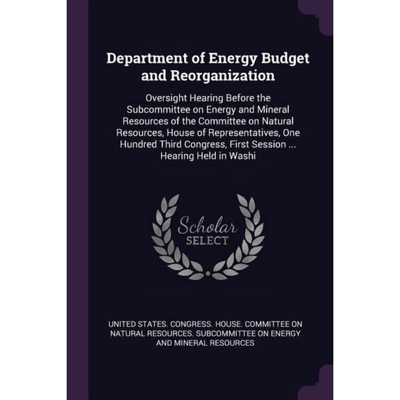 Department of Energy Budget and Reorganization : Oversight Hearing Before the Subcommittee on Energy and Mineral Resources of the Committee on Natural Resources, House of Representatives, One Hundred Third Congress, First Session ... Hearing Held in Washi (Paperback)