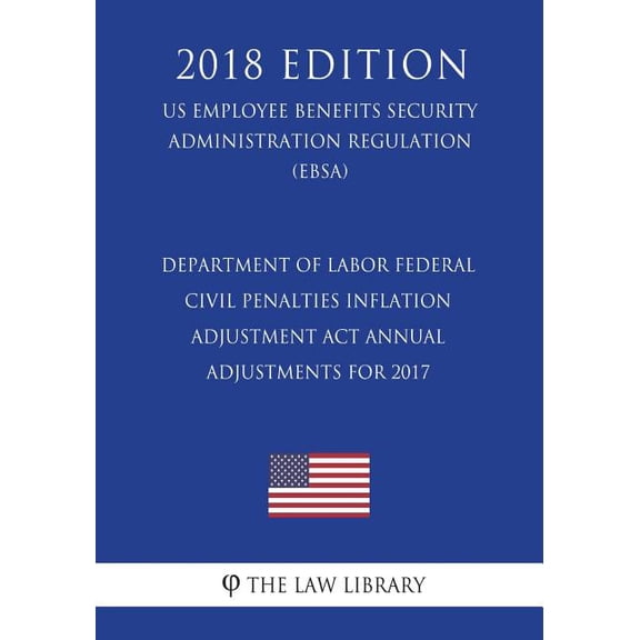 Department of Labor Federal Civil Penalties Inflation Adjustment Act Annual Adjustments for 2017 (US Employee Benefits Security Administration Regulation) (EBSA) (2018 Edition) (Paperback)