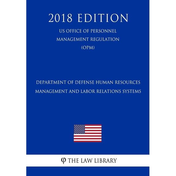 Department of Defense Human Resources Management and Labor Relations Systems (Us Office of Personnel Management Regulation) (Opm) (2018 Edition)
