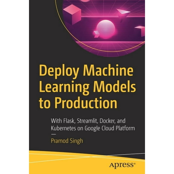 Deploy Machine Learning Models to Production: With Flask, Streamlit, Docker, and Kubernetes on Google Cloud Platform, (Paperback)