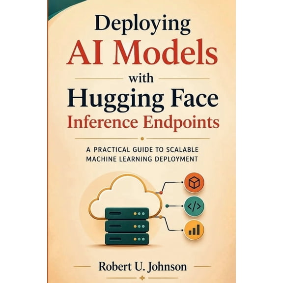 Deploying AI Models with Hugging Face Inference Endpoints: A Practical Guide to Scalable Machine Learning Deployment, (Paperback)