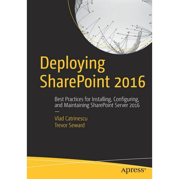 Deploying Sharepoint 2016: Best Practices for Installing, Configuring, and Maintaining Sharepoint Server 2016