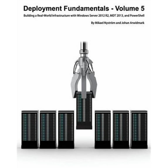Deployment Fundamentals, Vol. 5: Building a Real-World Infrastructure with Windows Server 2012 R2, Mdt 2013, and Powershell