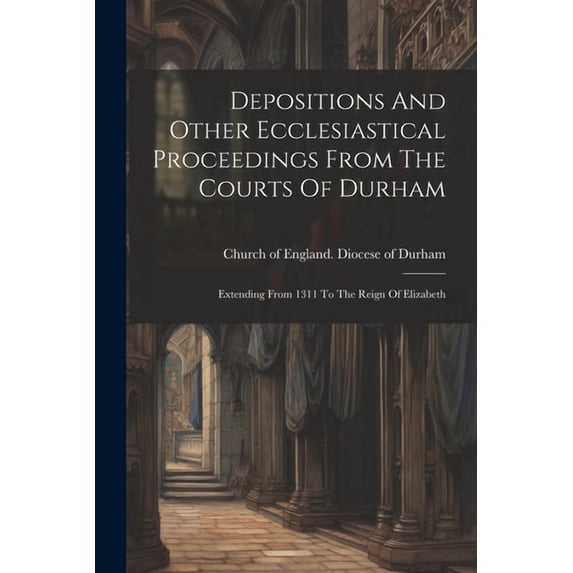 Depositions And Other Ecclesiastical Proceedings From The Courts Of Durham: Extending From 1311 To The Reign Of Elizabeth (Paperback)