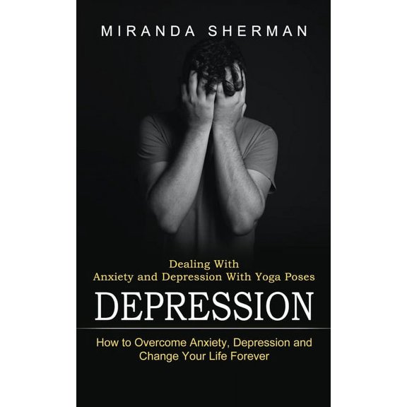 Depression: Dealing With Anxiety and Depression With Yoga Poses (How to Overcome Anxiety, Depression and Change Your Lif, (Paperback)