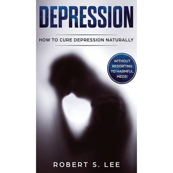 Depression: How to Cure Depression Naturally Without Resorting to Harmful Meds, (Hardcover)