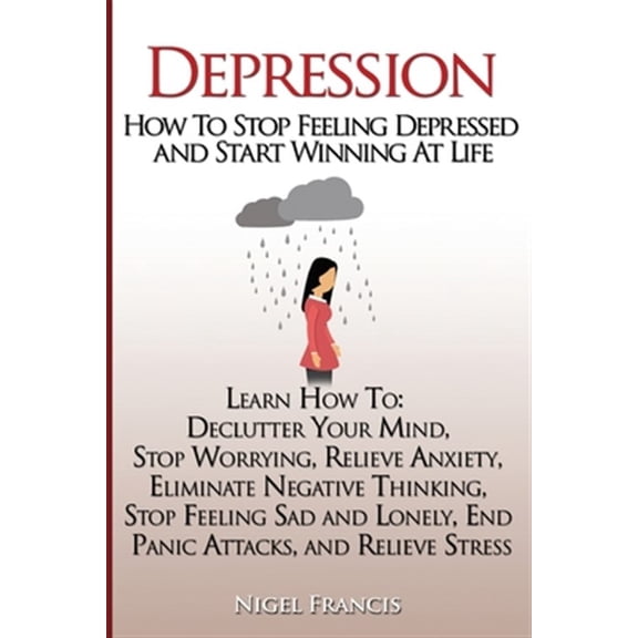 Depression: How To Stop Feeling Depressed and Start Winning At Life: (Learn How To: Declutter Your Mind, Stop Worrying, Relieve Anxiety, Eliminate Negative Thinking, Stop Feeling Sad and Lonely, End P
