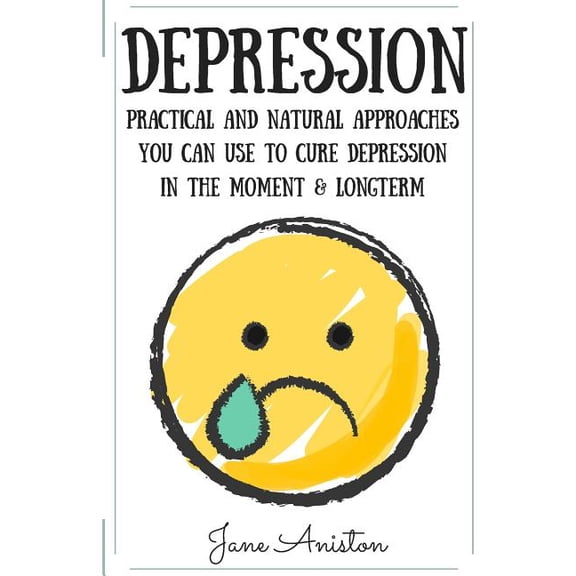 Depression : Practical & Natural Approaches You Can Use to Cure Depression in the Moment & Long Term
