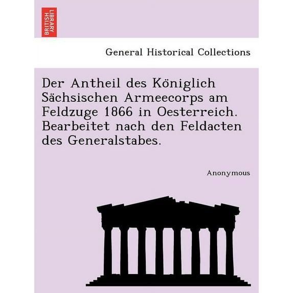 Der Antheil Des Ko Niglich Sa Chsischen Armeecorps Am Feldzuge 1866 in Oesterreich. Bearbeitet Nach Den Feldacten Des Generalstabes. (Paperback)
