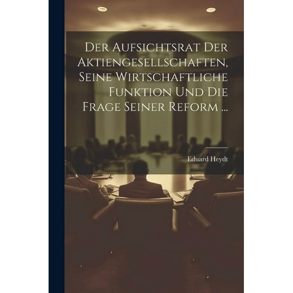 Der Aufsichtsrat Der Aktiengesellschaften, Seine Wirtschaftliche Funktion Und Die Frage Seiner Reform ... (Paperback)