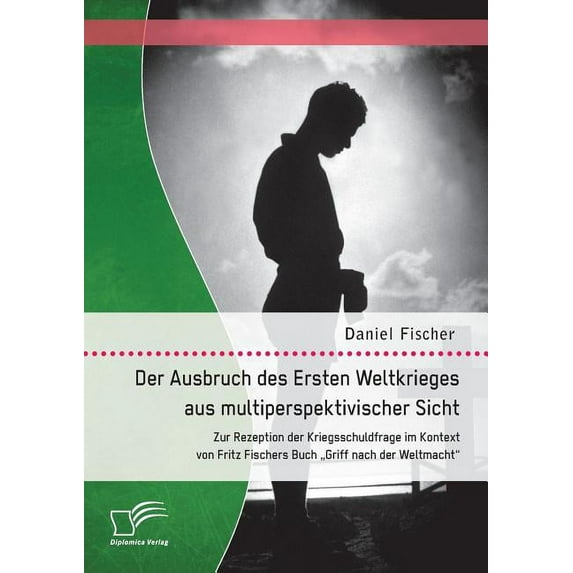 Der Ausbruch des Ersten Weltkrieges aus multiperspektivischer Sicht: Zur Rezeption der Kriegsschuldfrage im Kontext von Fritz Fischers Buch "Griff nach der Weltmacht" (Paperback)