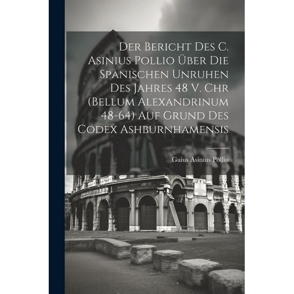 Der Bericht Des C. Asinius Pollio Über Die Spanischen Unruhen Des Jahres 48 V. Chr (Bellum Alexandrinum 48-64) Auf Grund Des Codex Ashburnhamensis (Paperback)