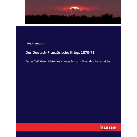 Der Deutsch-Französische Krieg, 1870-71: Erster Teil: Geschichte des Krieges bis zum Sturz des Kaiserreichs, (Paperback)