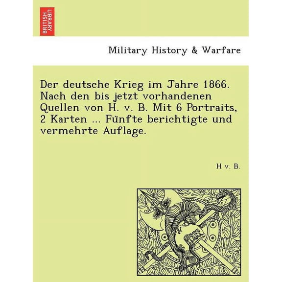 Der Deutsche Krieg Im Jahre 1866. Nach Den Bis Jetzt Vorhandenen Quellen Von H. V. B. Mit 6 Portraits, 2 Karten ... Fu Nfte Berichtigte Und Vermehrte Auflage. (Paperback)