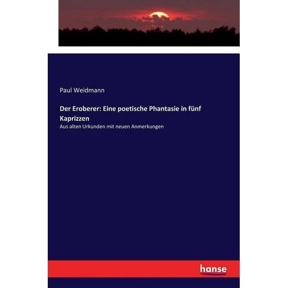 Der Eroberer: Eine poetische Phantasie in fünf Kaprizzen: Aus alten Urkunden mit neuen Anmerkungen, (Paperback)